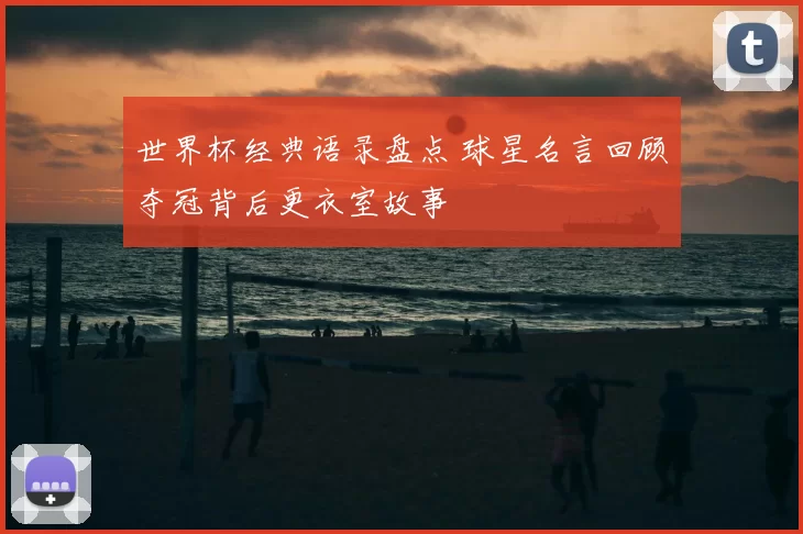 世界杯经典语录盘点 球星名言回顾夺冠背后更衣室故事