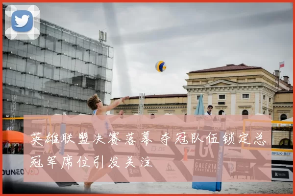 英雄联盟决赛落幕 夺冠队伍锁定总冠军席位引发关注