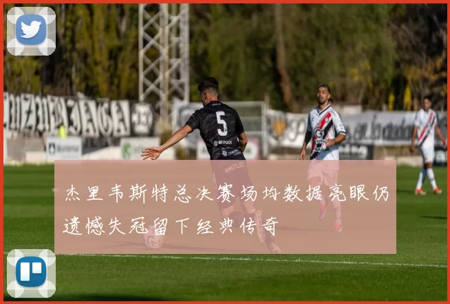 杰里韦斯特总决赛场均数据亮眼仍遗憾失冠留下经典传奇