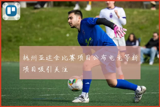 杭州亚运会比赛项目公布电竞等新项目吸引关注