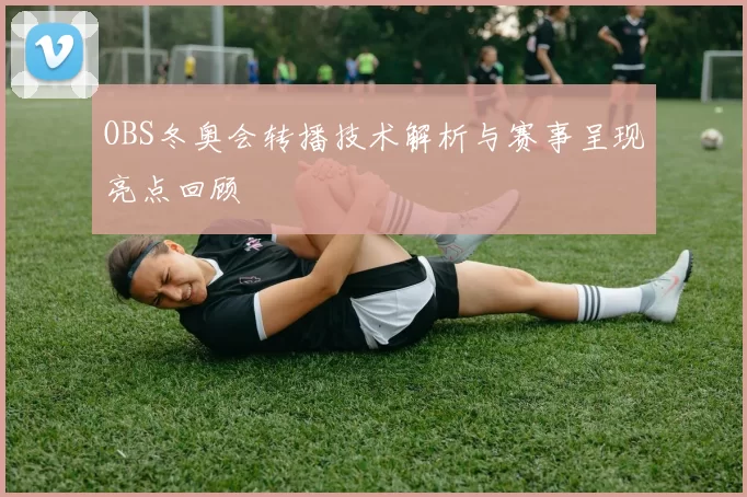 OBS冬奥会转播技术解析与赛事呈现亮点回顾