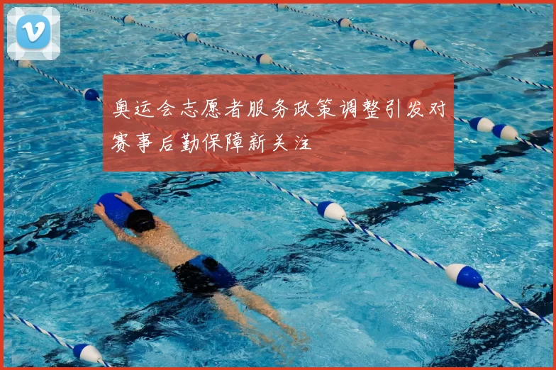 奥运会志愿者服务政策调整引发对赛事后勤保障新关注