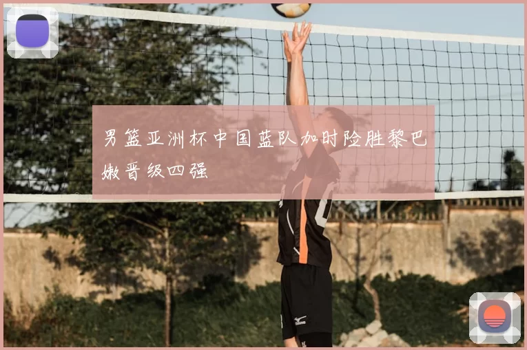 男篮亚洲杯中国蓝队加时险胜黎巴嫩晋级四强