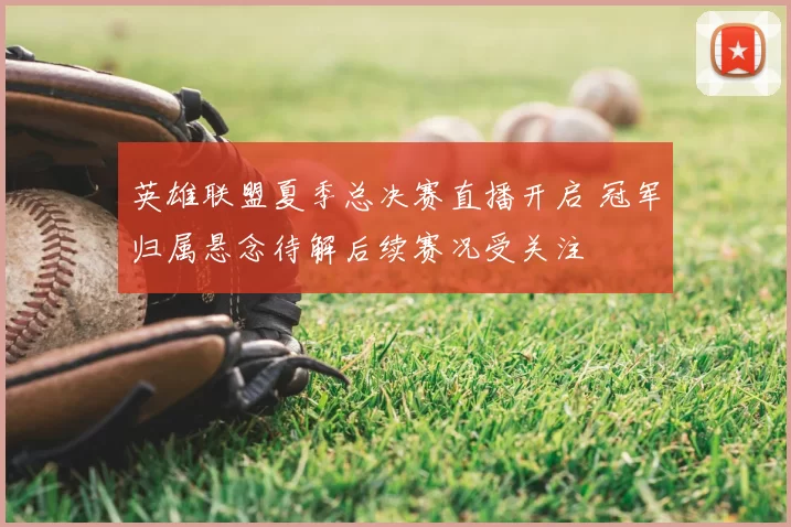 英雄联盟夏季总决赛直播开启 冠军归属悬念待解后续赛况受关注