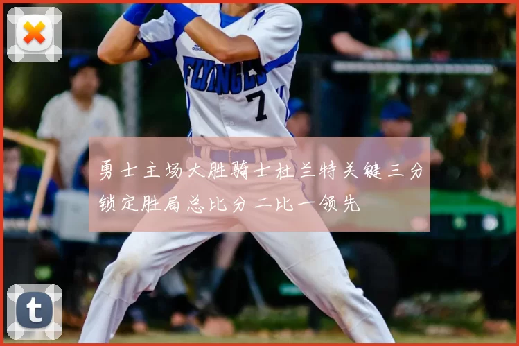 勇士主场大胜骑士杜兰特关键三分锁定胜局总比分二比一领先