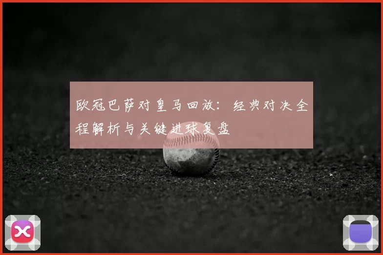 欧冠巴萨对皇马回放：经典对决全程解析与关键进球复盘