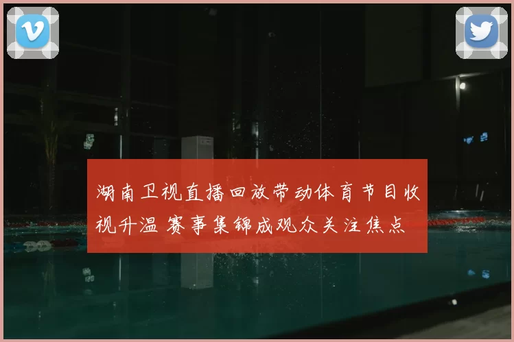 湖南卫视直播回放带动体育节目收视升温 赛事集锦成观众关注焦点