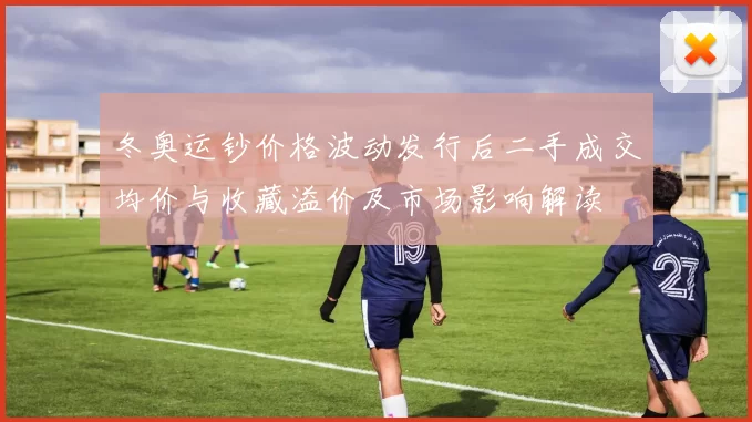 冬奥运钞价格波动发行后二手成交均价与收藏溢价及市场影响解读
