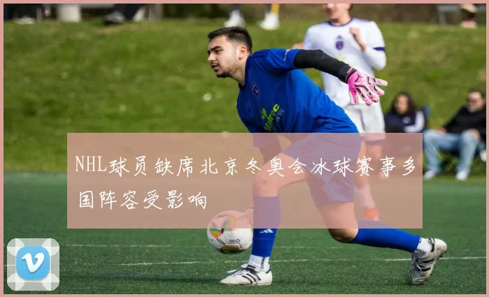 NHL球员缺席北京冬奥会冰球赛事多国阵容受影响