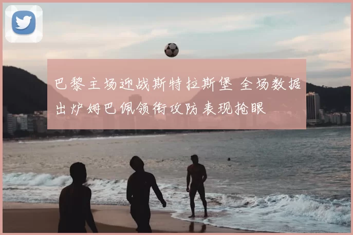 巴黎主场迎战斯特拉斯堡 全场数据出炉姆巴佩领衔攻防表现抢眼