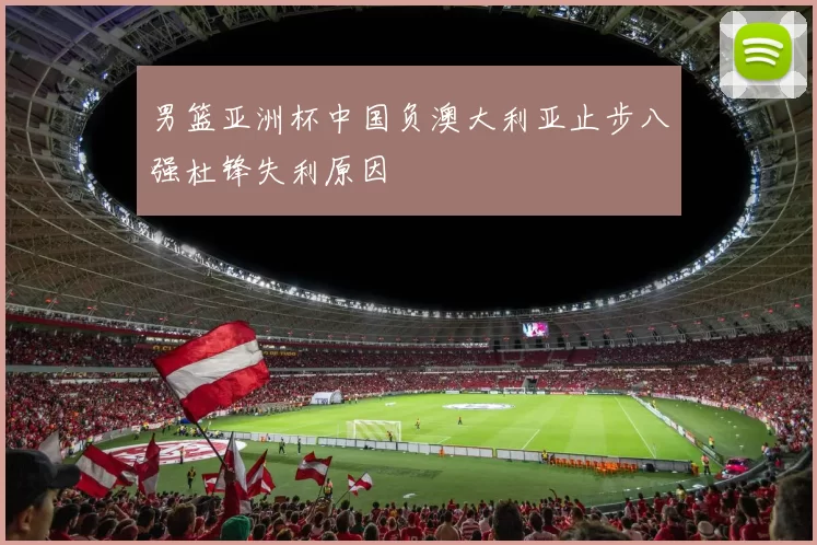 男篮亚洲杯中国负澳大利亚止步八强杜锋失利原因