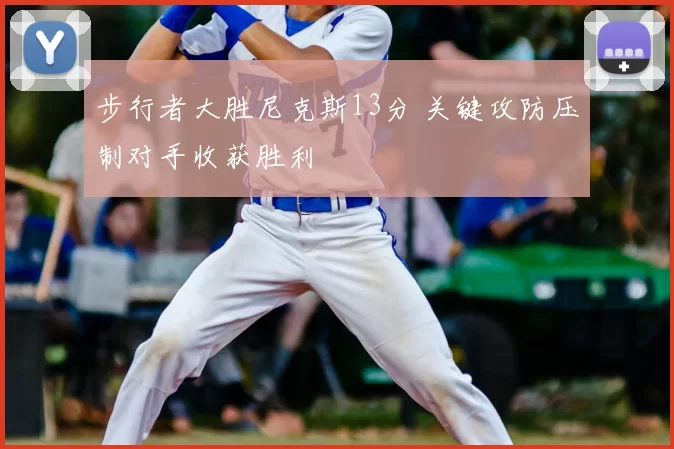 步行者大胜尼克斯13分 关键攻防压制对手收获胜利