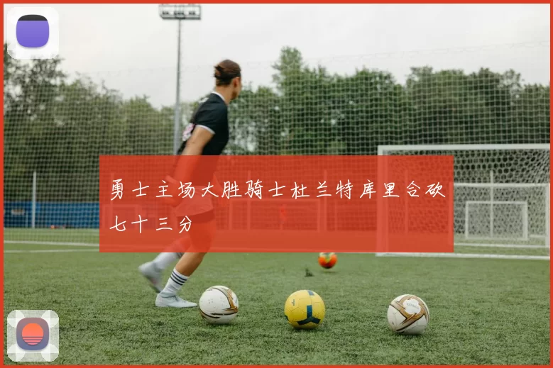 勇士主场大胜骑士杜兰特库里合砍七十三分