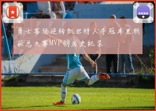 勇士客场逆转凯尔特人夺冠库里斩获总决赛MVP创历史纪录