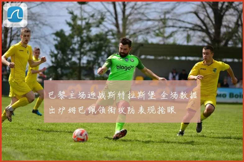 巴黎主场迎战斯特拉斯堡 全场数据出炉姆巴佩领衔攻防表现抢眼