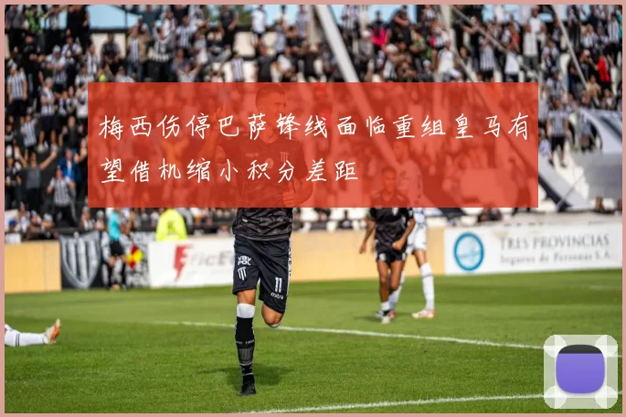 梅西伤停巴萨锋线面临重组皇马有望借机缩小积分差距