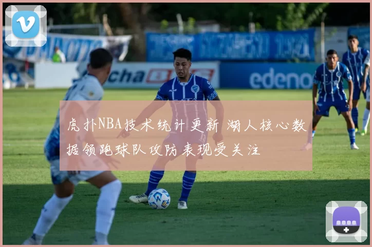 虎扑NBA技术统计更新 湖人核心数据领跑球队攻防表现受关注