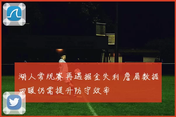 湖人常规赛再遇掘金失利 詹眉数据回暖仍需提升防守效率