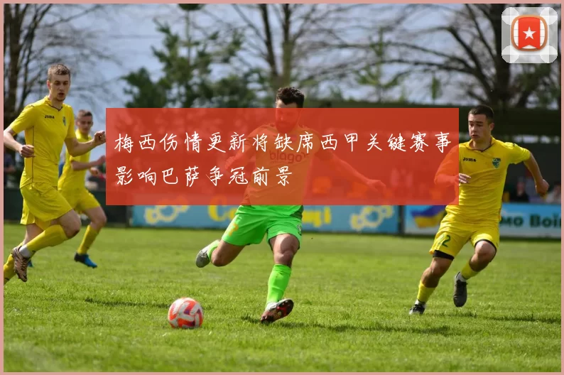 梅西伤情更新将缺席西甲关键赛事影响巴萨争冠前景