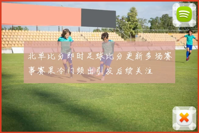 北单比分即时足球比分更新多场赛事赛果冷门频出引发后续关注