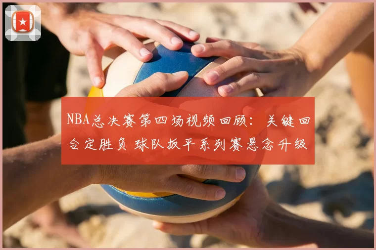 NBA总决赛第四场视频回顾：关键回合定胜负 球队扳平系列赛悬念升级