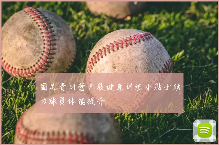 国足青训营开展健康训练小贴士助力球员体能提升