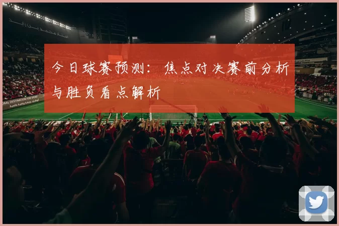 今日球赛预测：焦点对决赛前分析与胜负看点解析