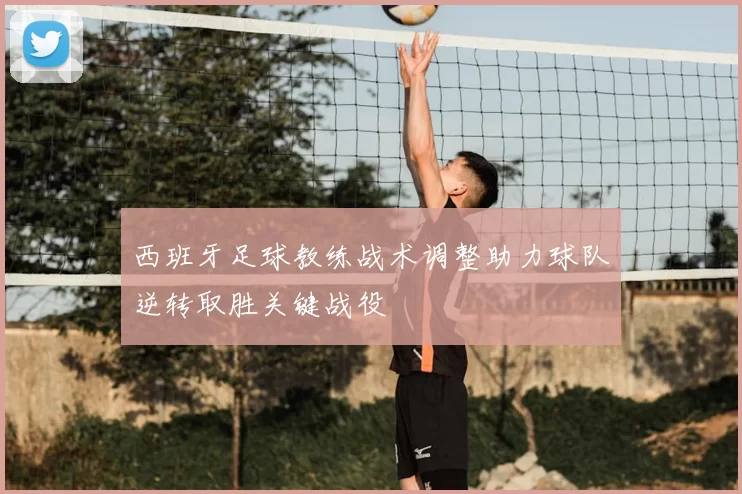 西班牙足球教练战术调整助力球队逆转取胜关键战役