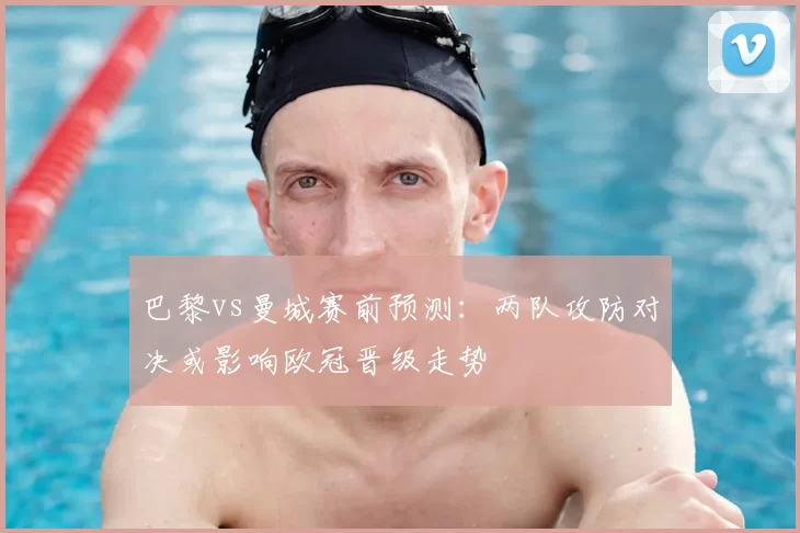 巴黎vs曼城赛前预测：两队攻防对决或影响欧冠晋级走势