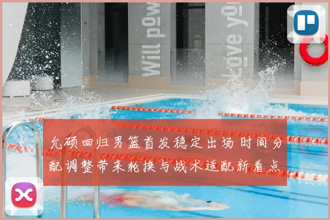 允硕回归男篮首发稳定出场 时间分配调整带来轮换与战术适配新看点