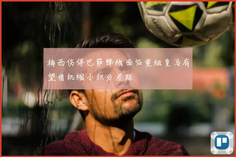 梅西伤停巴萨锋线面临重组皇马有望借机缩小积分差距