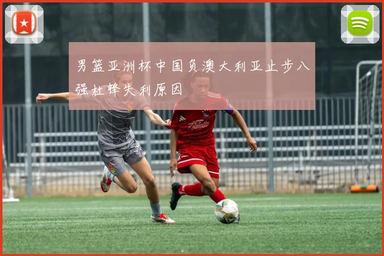 男篮亚洲杯中国负澳大利亚止步八强杜锋失利原因