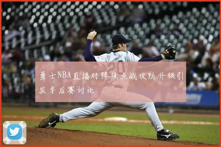 勇士NBA直播对阵焦点战攻防升级引发季后赛讨论