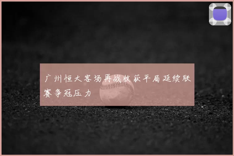 广州恒大客场再战收获平局延续联赛争冠压力