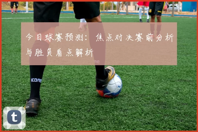 今日球赛预测：焦点对决赛前分析与胜负看点解析