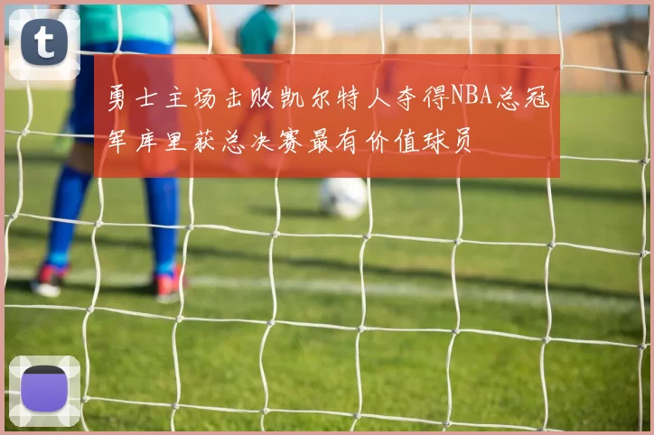 勇士主场击败凯尔特人夺得NBA总冠军库里获总决赛最有价值球员