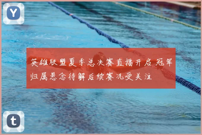 英雄联盟夏季总决赛直播开启 冠军归属悬念待解后续赛况受关注