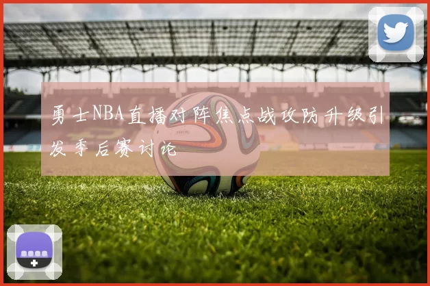 勇士NBA直播对阵焦点战攻防升级引发季后赛讨论