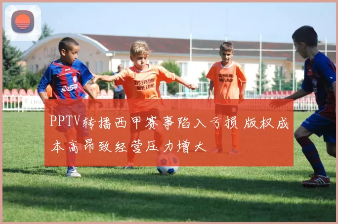 PPTV转播西甲赛事陷入亏损 版权成本高昂致经营压力增大
