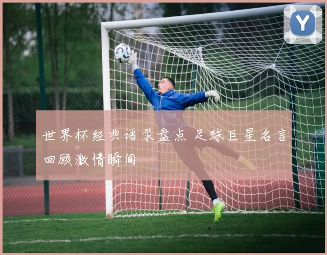 世界杯经典语录盘点 足球巨星名言回顾激情瞬间