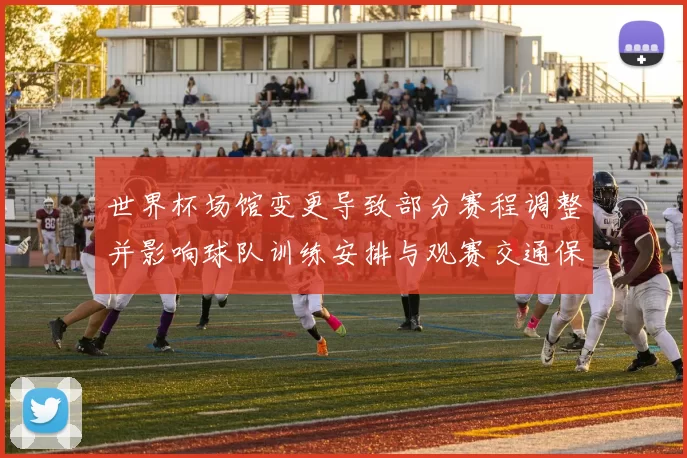 世界杯场馆变更导致部分赛程调整并影响球队训练安排与观赛交通保障