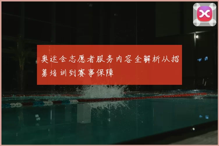 奥运会志愿者服务内容全解析从招募培训到赛事保障
