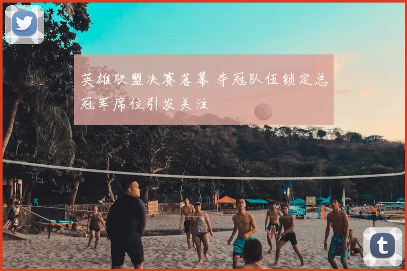 英雄联盟决赛落幕 夺冠队伍锁定总冠军席位引发关注