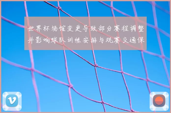 世界杯场馆变更导致部分赛程调整并影响球队训练安排与观赛交通保障