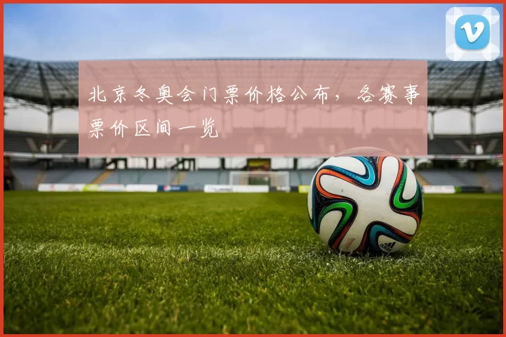 北京冬奥会门票价格公布,各赛事票价区间一览