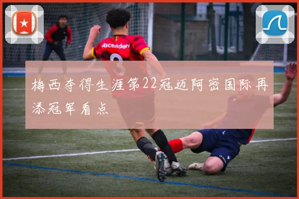 梅西夺得生涯第22冠迈阿密国际再添冠军看点