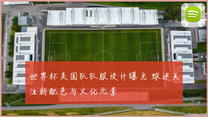 世界杯美国队队服设计曝光 球迷关注新配色与文化元素