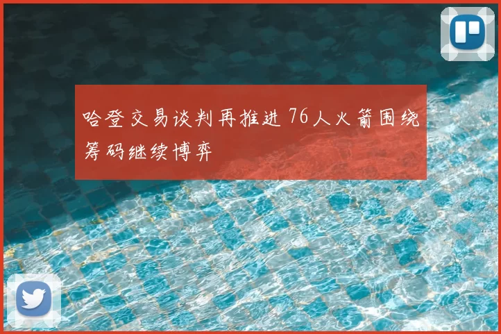 哈登交易谈判再推进 76人火箭围绕筹码继续博弈