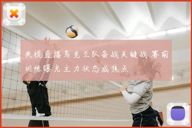 央视直播乌克兰队备战关键战 赛前训练曝光主力状态成焦点