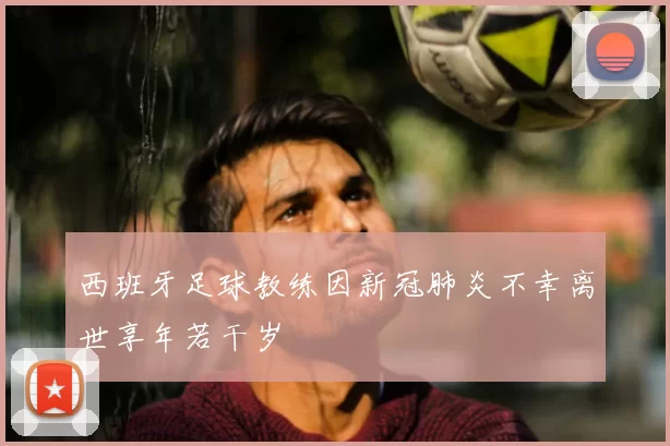 西班牙足球教练因新冠肺炎不幸离世享年若干岁